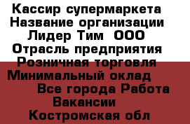 Кассир супермаркета › Название организации ­ Лидер Тим, ООО › Отрасль предприятия ­ Розничная торговля › Минимальный оклад ­ 25 000 - Все города Работа » Вакансии   . Костромская обл.